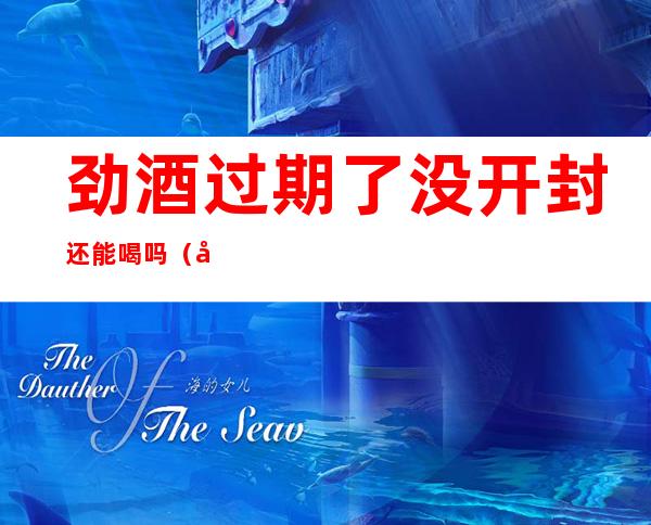 劲酒过期了没开封还能喝吗(劲酒过期了没开封还能喝吗)