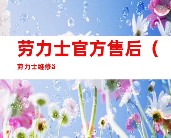 劳力士官方售后(劳力士维修中心)