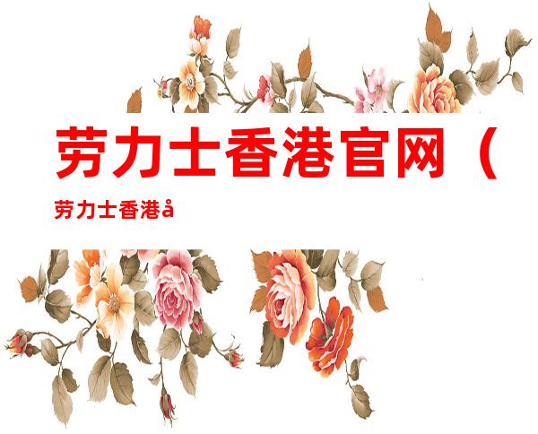 劳力士香港官网(劳力士香港官网价格)