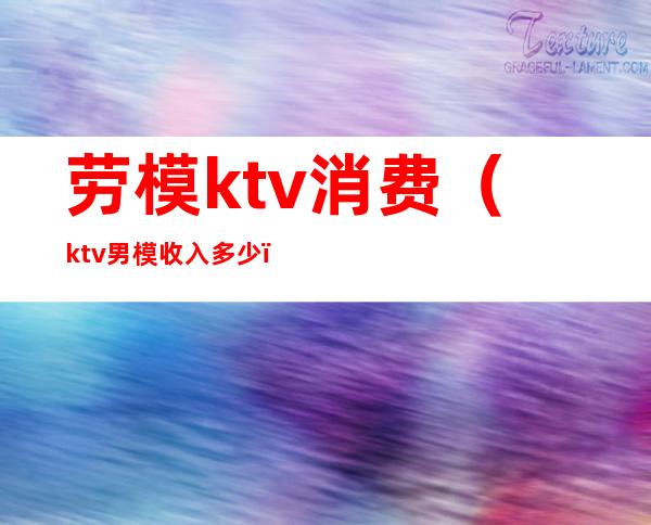 劳模ktv消费(ktv男模收入多少)