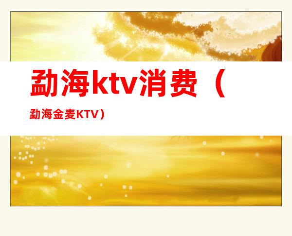 勐海ktv消费(勐海金麦KTV)
