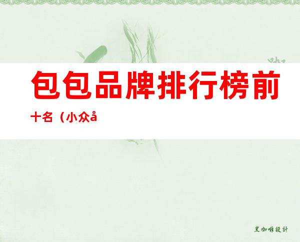包包品牌排行榜前十名(小众包包品牌排行榜前十名)