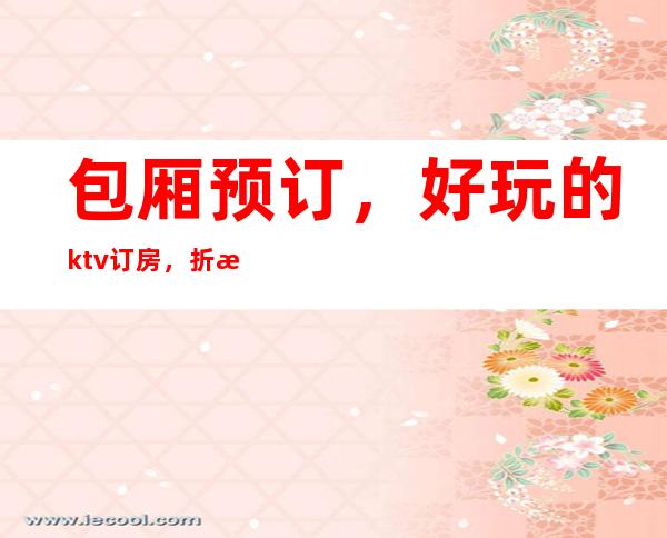 包厢预订,好玩的ktv订房,折扣多多,项目多