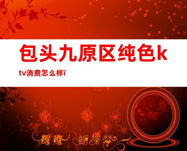 包头九原区纯色ktv消费怎么样(包头好玩的ktv)