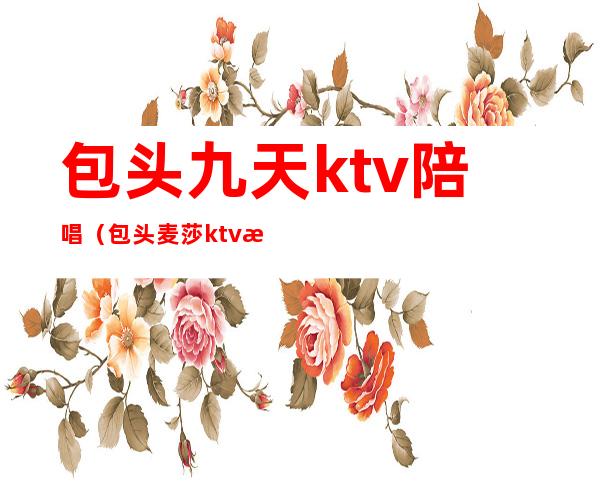 包头九天ktv陪唱（包头麦莎ktv有陪唱的）