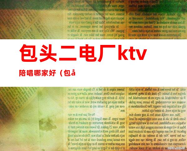 包头二电厂ktv陪唱哪家好（包头二电厂ktv陪唱哪家好点）