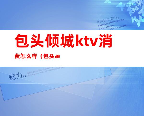 包头倾城ktv消费怎么样(包头最贵的ktv)