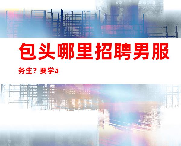 包头哪里招聘男服务生?要学会把自己的有优势展现给其他人