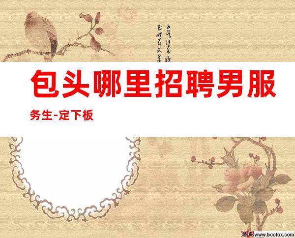 包头哪里招聘男服务生-定下板就要努力去实现