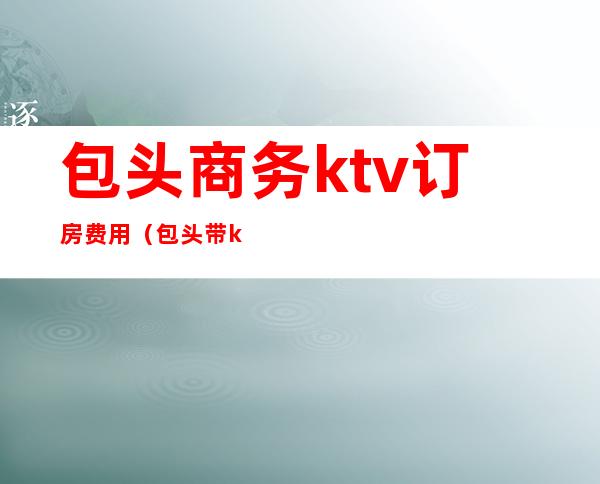 包头商务ktv订房费用（包头带ktv包间的餐厅）