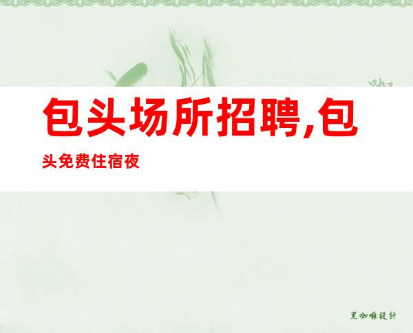 包头场所招聘,包头免费住宿夜班好上房财务自由协力同心