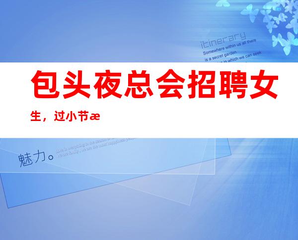 包头夜总会招聘女生,过小节日生意都爆满,期待你的到来