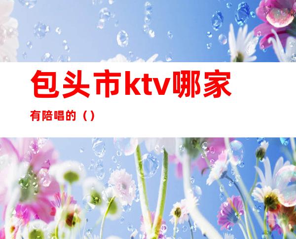 包头市ktv哪家有陪唱的()