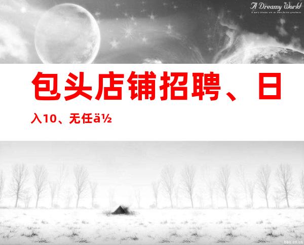 包头店铺招聘、日入10、无任何费用