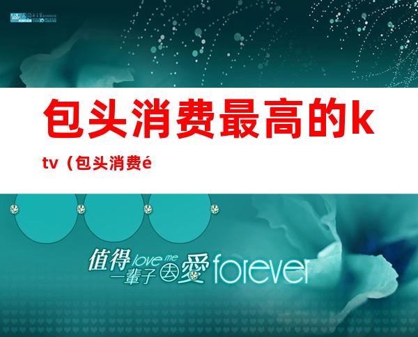 包头消费最高的ktv(包头消费高吗)