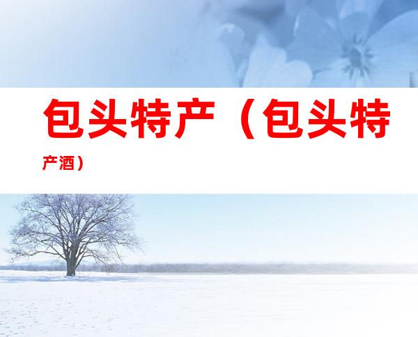 包头特产(包头特产酒)