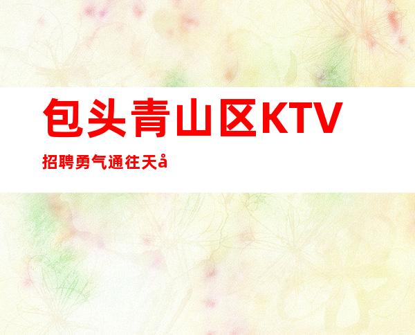 包头青山区KTV招聘=勇气通往天堂,怯懦通往地狱