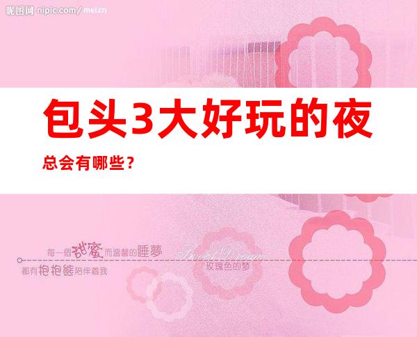 包头3大好玩的夜总会有哪些？包头夜总会KTV一览表？