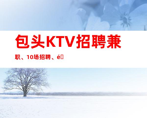 包头KTV招聘兼职、10场招聘、靠谱场所