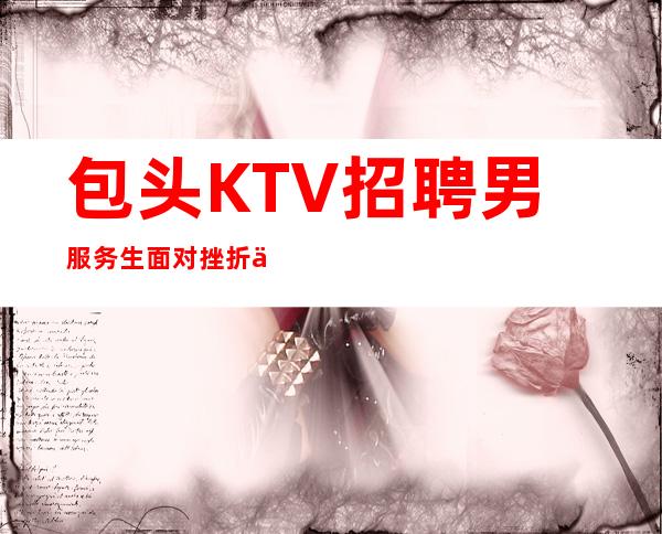 包头KTV招聘男服务生=面对挫折不要气馁