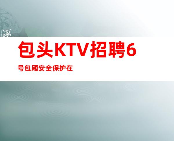 包头KTV招聘6号包厢安全保护在上海致富