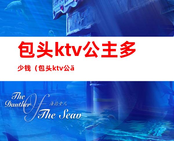 包头ktv公主多少钱(包头ktv公主多少钱一位)