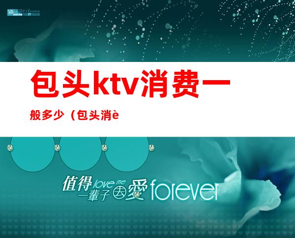 包头ktv消费一般多少(包头消费最高的ktv)