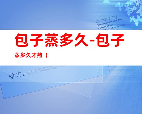 包子蒸多久-包子蒸多久才熟(蒸多久包子一般蒸多久能熟)