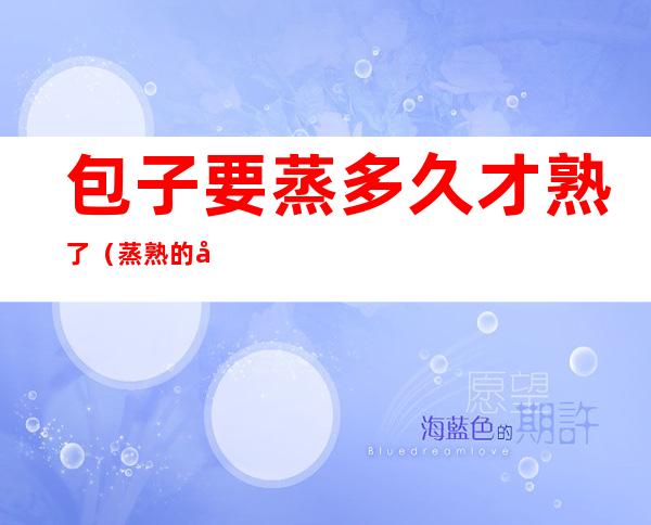 包子要蒸多久才熟了(蒸熟的包子要多久)