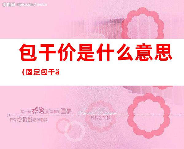 包干价是什么意思（固定包干价是什么意思）