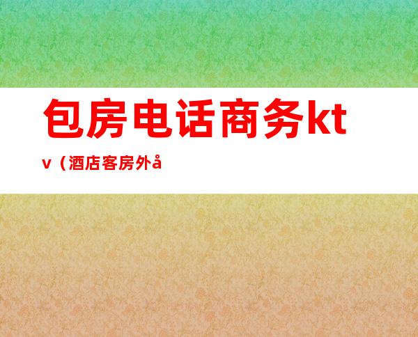 包房电话商务ktv(酒店客房外包公司电话)
