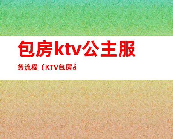 包房ktv公主服务流程(KTV包房公主是做什么的)