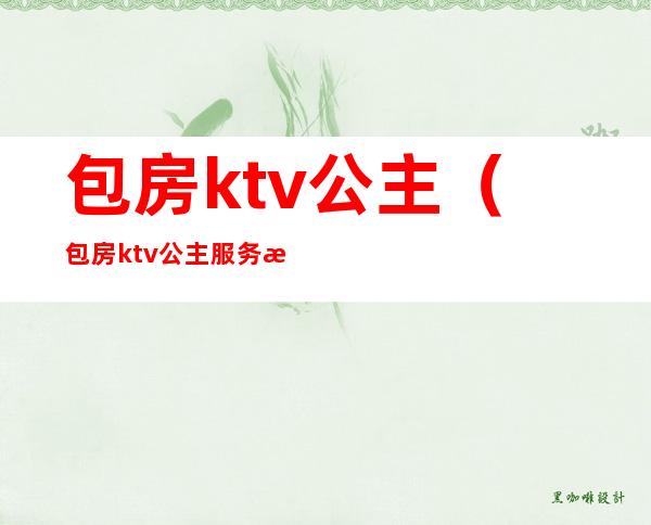 包房ktv公主(包房ktv公主服务流程)