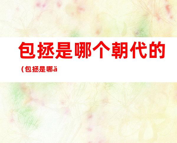 包拯是哪个朝代的(包拯是哪个朝代的人)