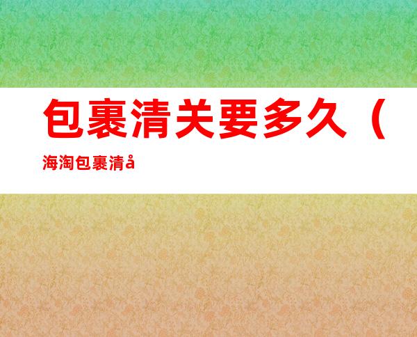 包裹清关要多久(海淘包裹清关要多久)
