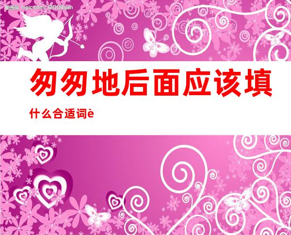 匆匆地后面应该填什么合适词语(匆忙地什么填上合适的词语)