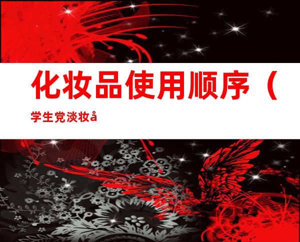 化妆品使用顺序(学生党淡妆化妆品使用顺序)