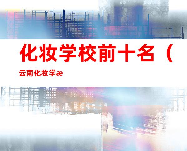 化妆学校前十名(云南化妆学校前十名)