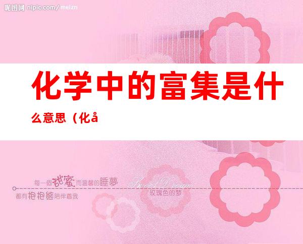 化学中的富集是什么意思(化学中的富集是什么意思啊)