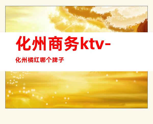 化州商务ktv-化州橘红哪个牌子正宗