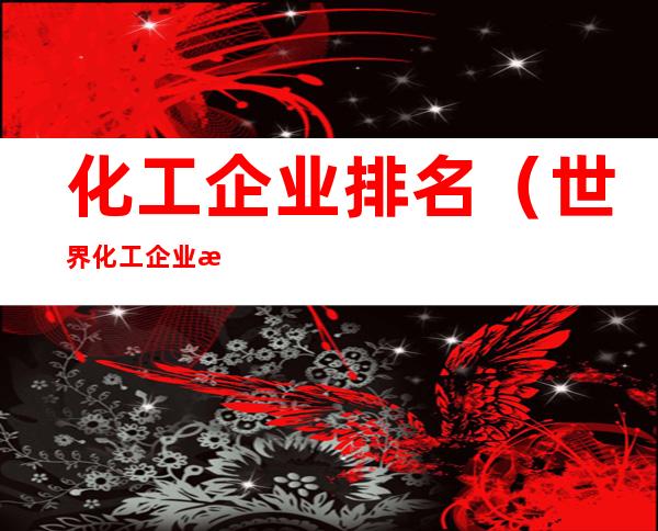 化工企业排名(世界化工企业排名)