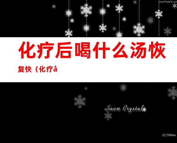 化疗后喝什么汤恢复快（化疗后吃什么汤药有利于恢复）