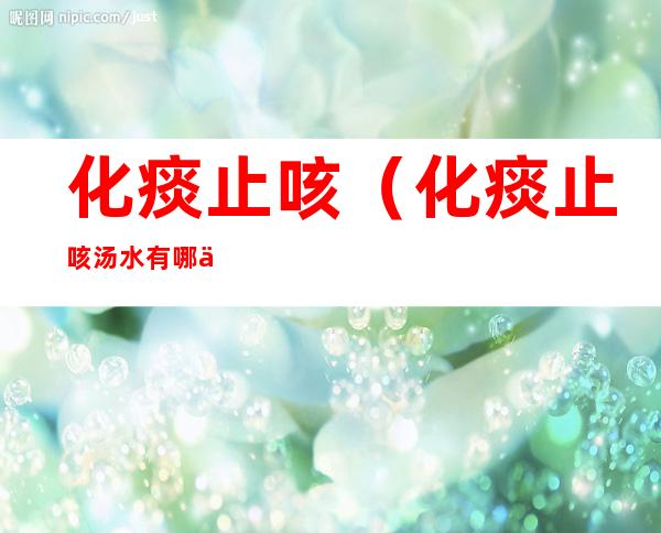 化痰止咳(化痰止咳汤水有哪些)