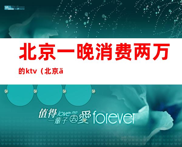 北京一晚消费两万的ktv(北京一家三口月消费一万)