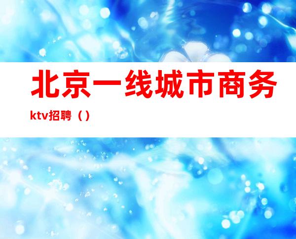 北京一线城市商务ktv招聘()