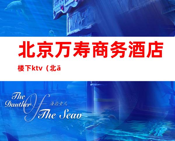 北京万寿商务酒店楼下ktv(北京万寿商务酒店电话)