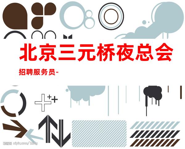 北京三元桥夜总会招聘服务员-待遇好不拖欠/无任何前期费用