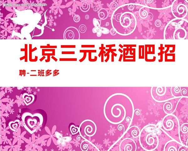 北京三元桥酒吧招聘-二班多多无手续费工资起