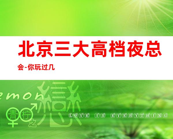 北京三大高档夜总会-你玩过几家-如何预定KTV包厢