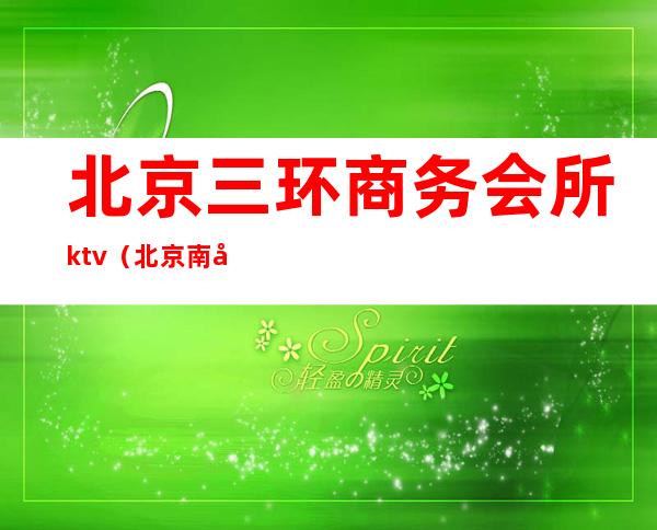 北京三环商务会所ktv(北京南四环高档会所)